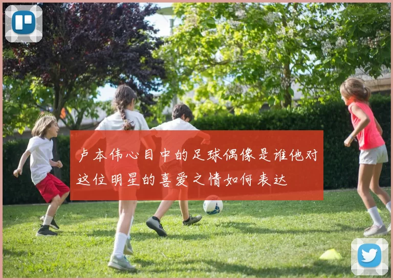 卢本伟心目中的足球偶像是谁他对这位明星的喜爱之情如何表达