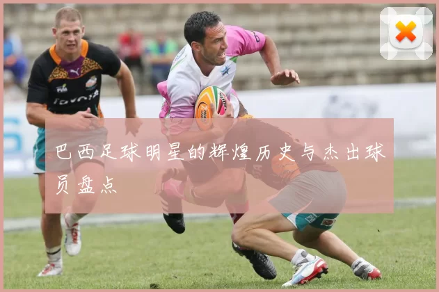 巴西足球明星的辉煌历史与杰出球员盘点