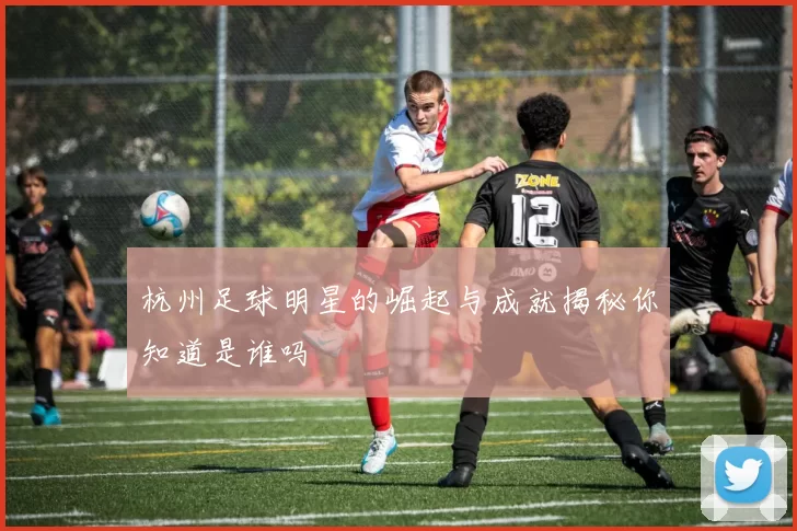 杭州足球明星的崛起与成就揭秘你知道是谁吗
