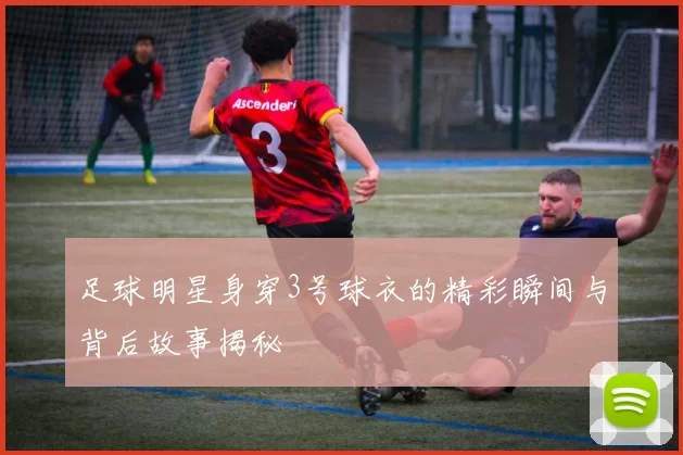 足球明星身穿3号球衣的精彩瞬间与背后故事揭秘