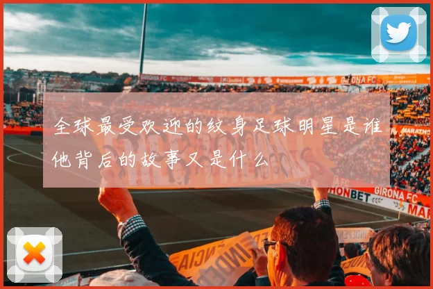 全球最受欢迎的纹身足球明星是谁他背后的故事又是什么