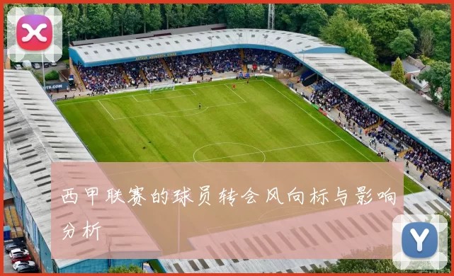 西甲联赛的球员转会风向标与影响分析