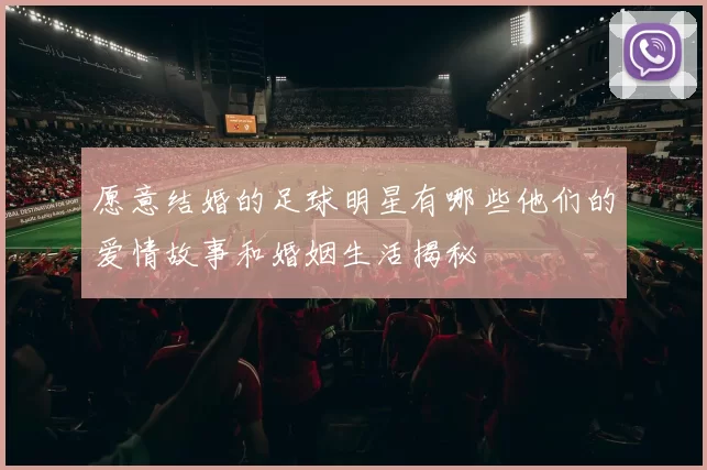 愿意结婚的足球明星有哪些他们的爱情故事和婚姻生活揭秘