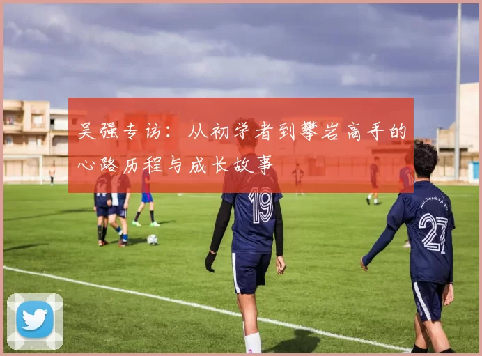吴强专访：从初学者到攀岩高手的心路历程与成长故事