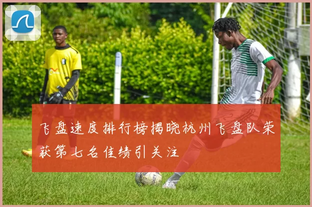 飞盘速度排行榜揭晓杭州飞盘队荣获第七名佳绩引关注