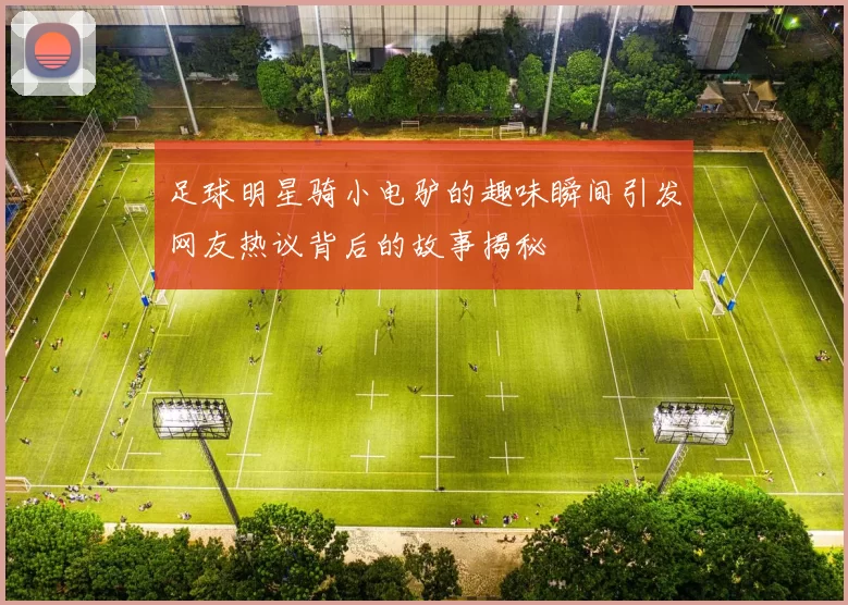 足球明星骑小电驴的趣味瞬间引发网友热议背后的故事揭秘