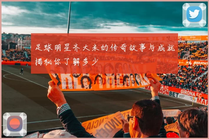 足球明星齐大米的传奇故事与成就揭秘你了解多少