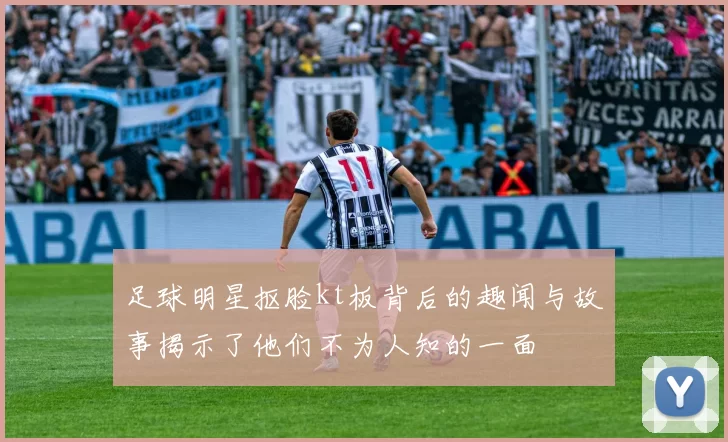 足球明星抠脸kt板背后的趣闻与故事揭示了他们不为人知的一面