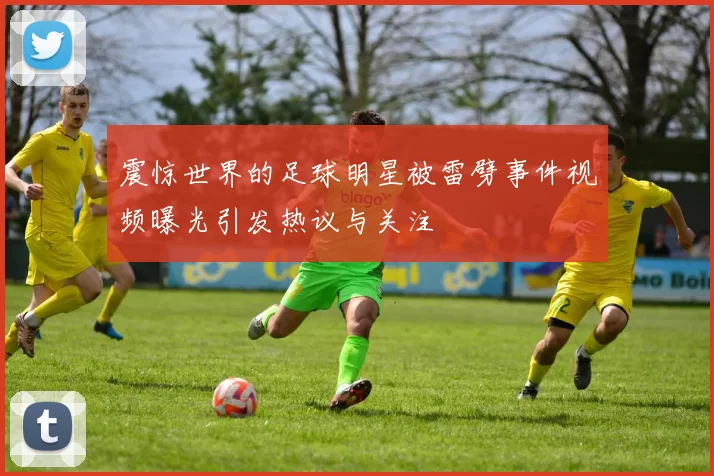 震惊世界的足球明星被雷劈事件视频曝光引发热议与关注