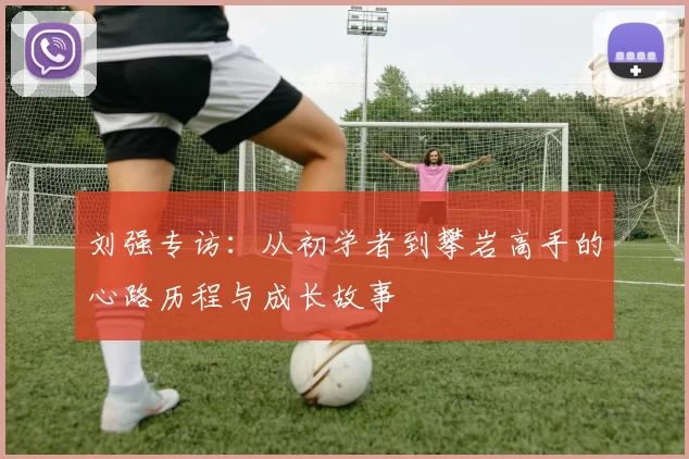 刘强专访：从初学者到攀岩高手的心路历程与成长故事