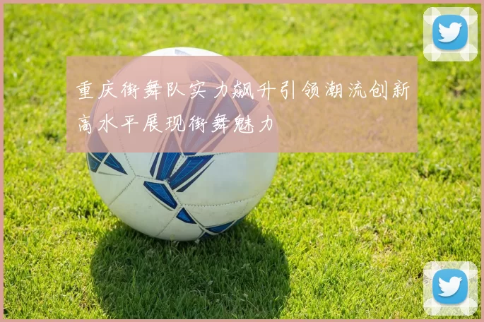 重庆街舞队实力飙升引领潮流创新高水平展现街舞魅力