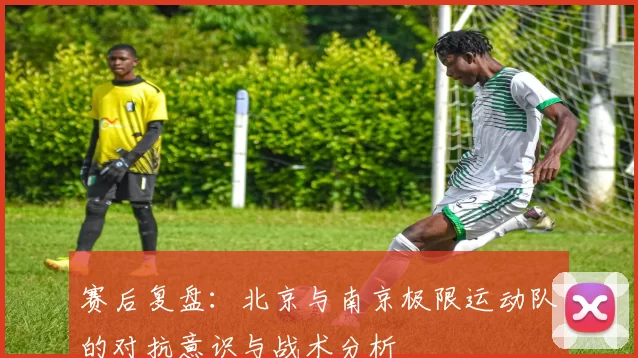 赛后复盘：北京与南京极限运动队的对抗意识与战术分析
