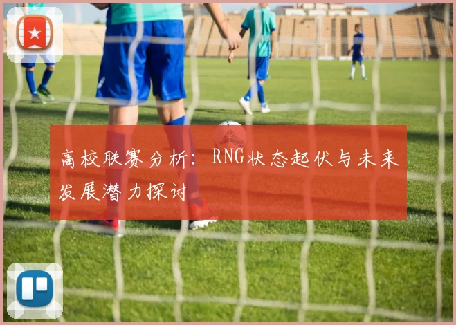高校联赛分析：RNG状态起伏与未来发展潜力探讨