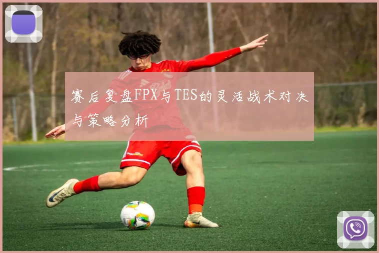 赛后复盘FPX与TES的灵活战术对决与策略分析