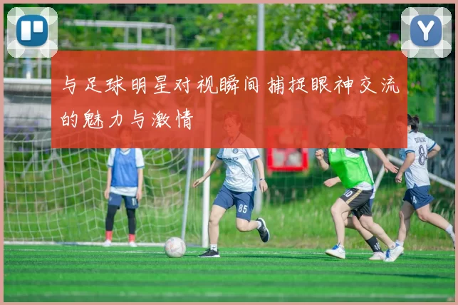 与足球明星对视瞬间捕捉眼神交流的魅力与激情