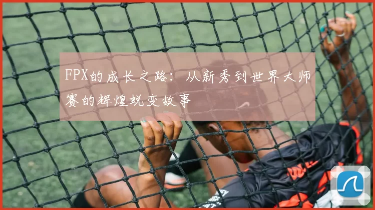FPX的成长之路：从新秀到世界大师赛的辉煌蜕变故事