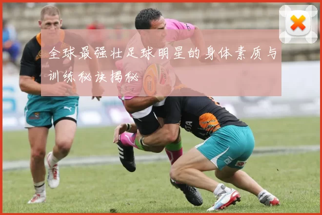 全球最强壮足球明星的身体素质与训练秘诀揭秘
