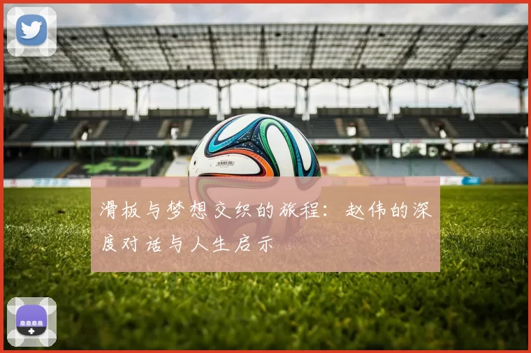 滑板与梦想交织的旅程：赵伟的深度对话与人生启示