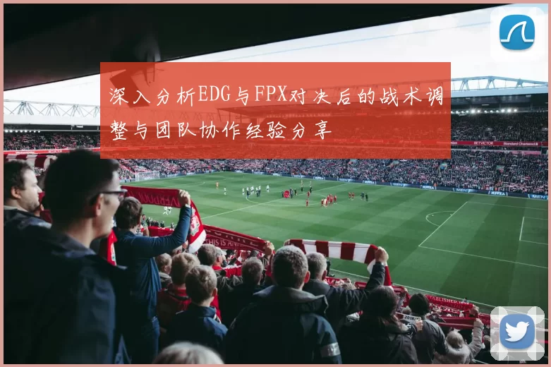 深入分析EDG与FPX对决后的战术调整与团队协作经验分享