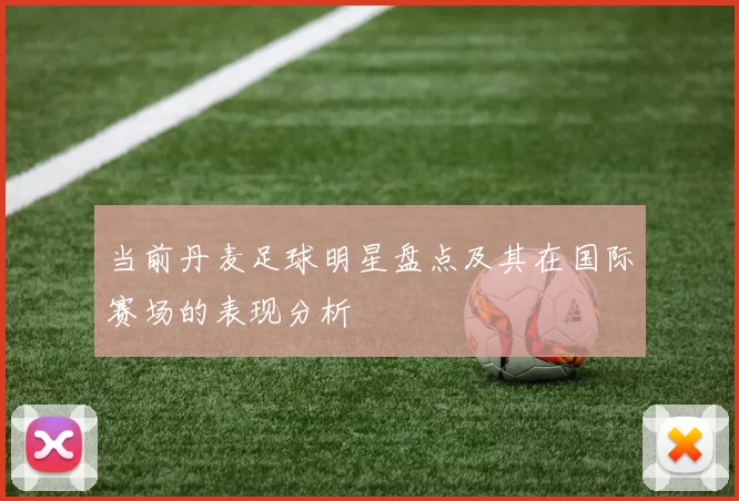 当前丹麦足球明星盘点及其在国际赛场的表现分析
