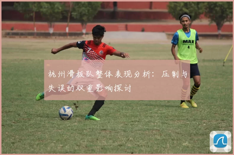 杭州滑板队整体表现分析：压制与失误的双重影响探讨