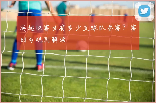 英超联赛共有多少支球队参赛？赛制与规则解读