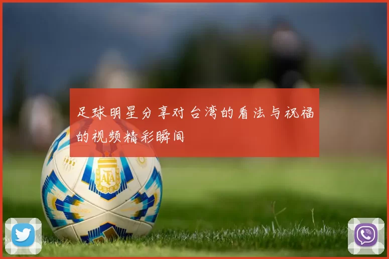 足球明星分享对台湾的看法与祝福的视频精彩瞬间