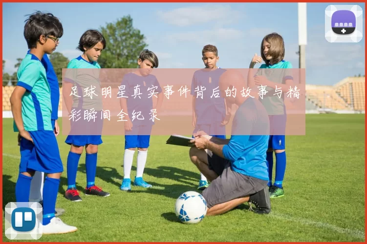 足球明星真实事件背后的故事与精彩瞬间全纪录