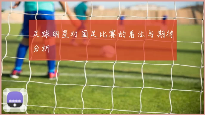 足球明星对国足比赛的看法与期待分析
