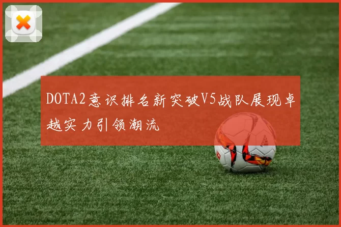 DOTA2意识排名新突破V5战队展现卓越实力引领潮流