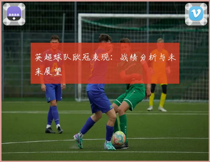 英超球队欧冠表现：战绩分析与未来展望