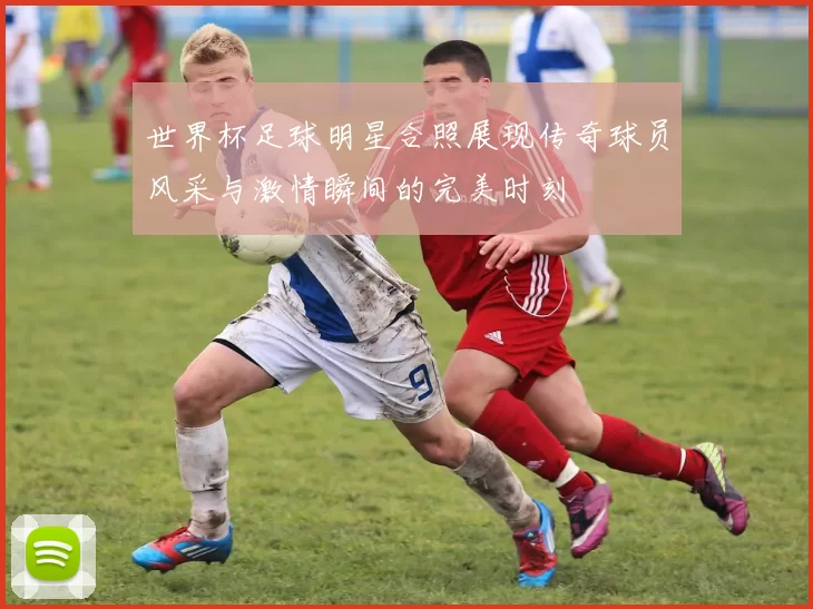 世界杯足球明星合照展现传奇球员风采与激情瞬间的完美时刻