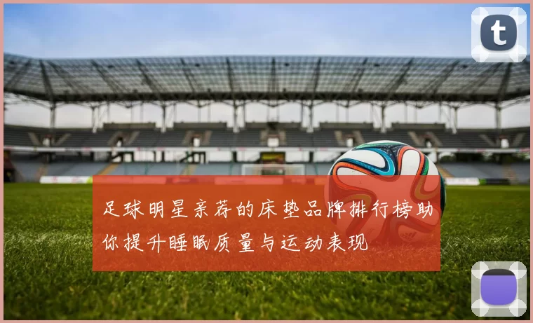 足球明星亲荐的床垫品牌排行榜助你提升睡眠质量与运动表现