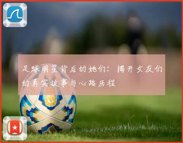 足球明星背后的她们：揭开女友们的真实故事与心路历程