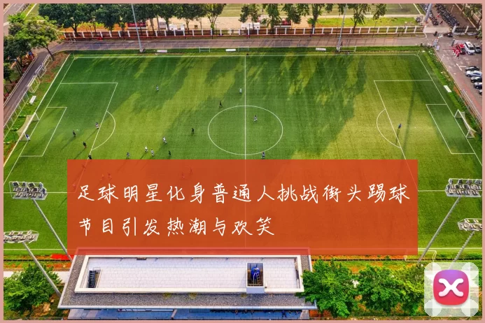 足球明星化身普通人挑战街头踢球节目引发热潮与欢笑