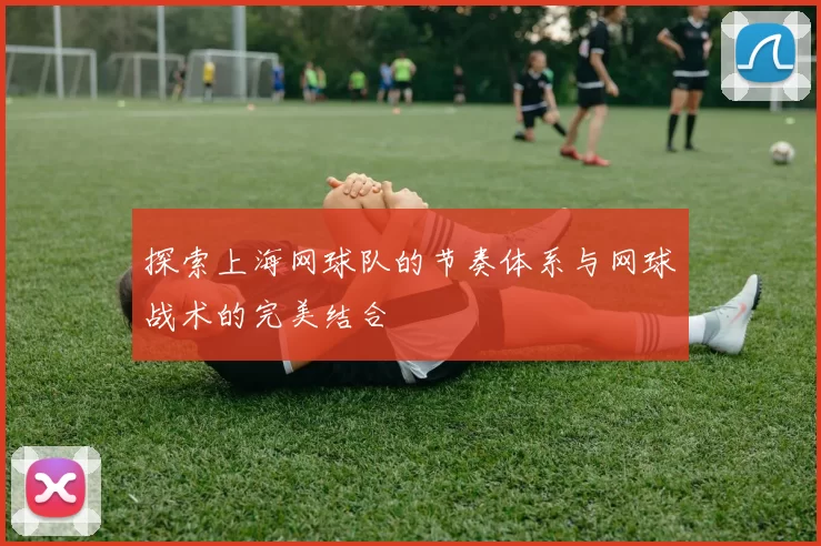 探索上海网球队的节奏体系与网球战术的完美结合