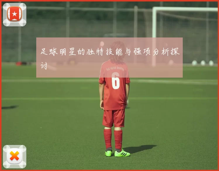 足球明星的独特技能与强项分析探讨