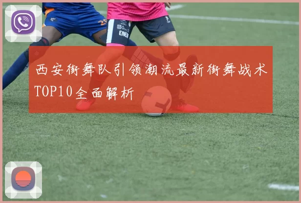西安街舞队引领潮流最新街舞战术TOP10全面解析