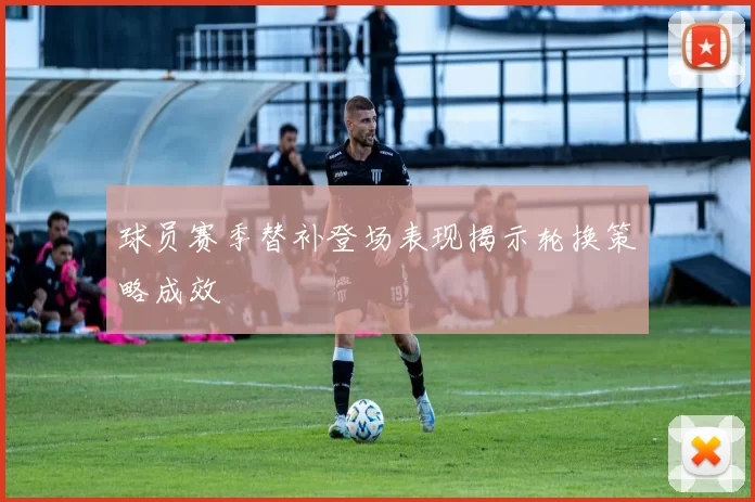 球员赛季替补登场表现揭示轮换策略成效