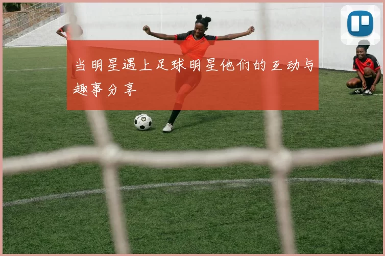 当明星遇上足球明星他们的互动与趣事分享