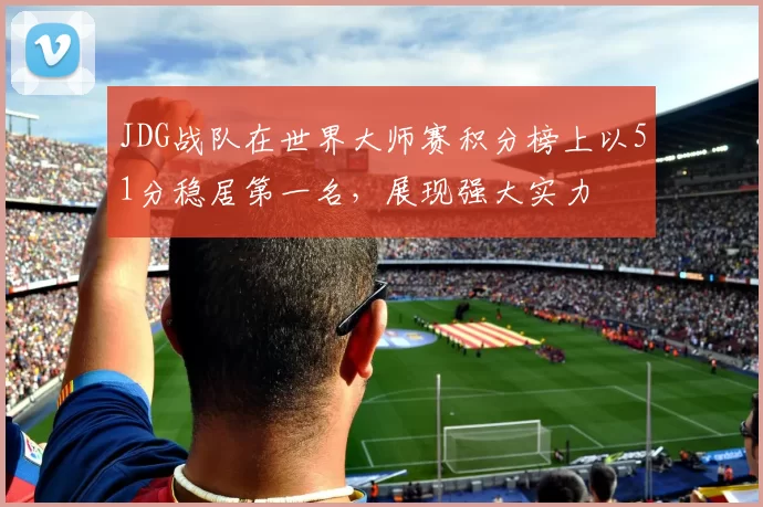 JDG战队在世界大师赛积分榜上以51分稳居第一名，展现强大实力