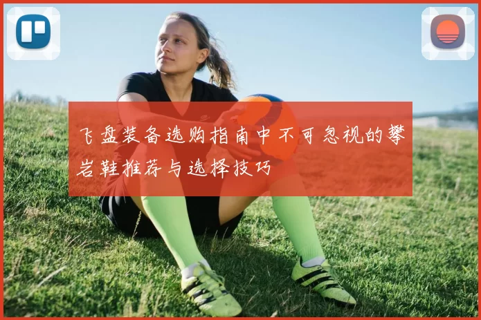 飞盘装备选购指南中不可忽视的攀岩鞋推荐与选择技巧