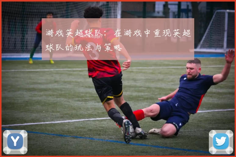 游戏英超球队：在游戏中重现英超球队的玩法与策略