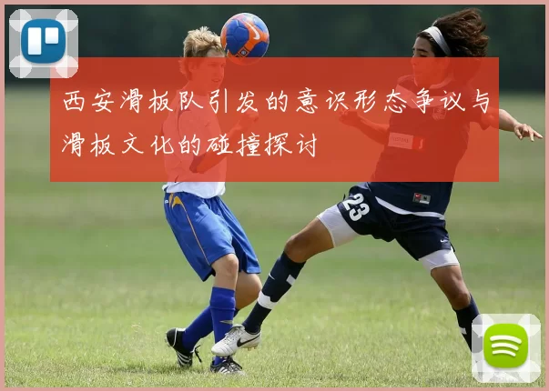 西安滑板队引发的意识形态争议与滑板文化的碰撞探讨