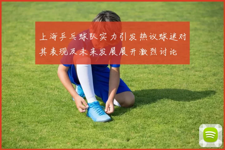 上海乒乓球队实力引发热议球迷对其表现及未来发展展开激烈讨论