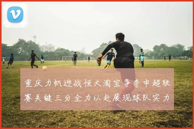重庆力帆迎战恒大淘宝争夺中超联赛关键三分全力以赴展现球队实力