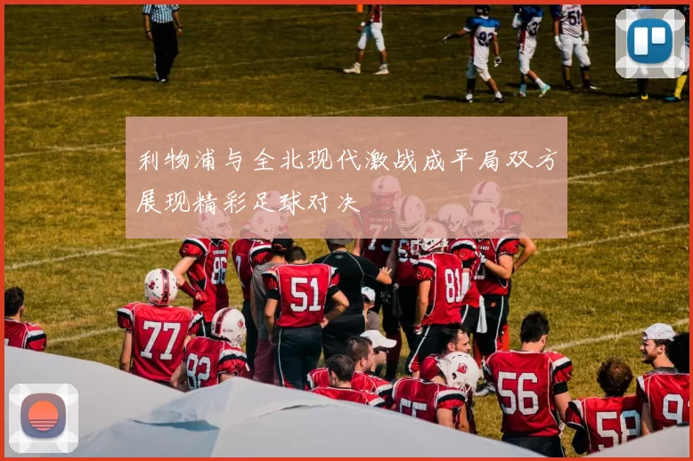 利物浦与全北现代激战成平局双方展现精彩足球对决
