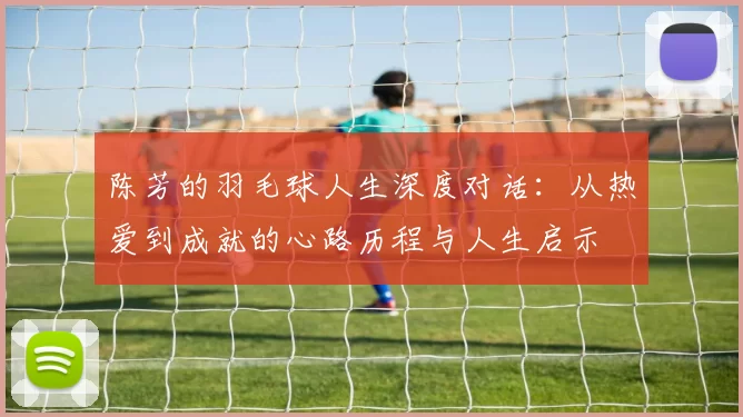 陈芳的羽毛球人生深度对话：从热爱到成就的心路历程与人生启示