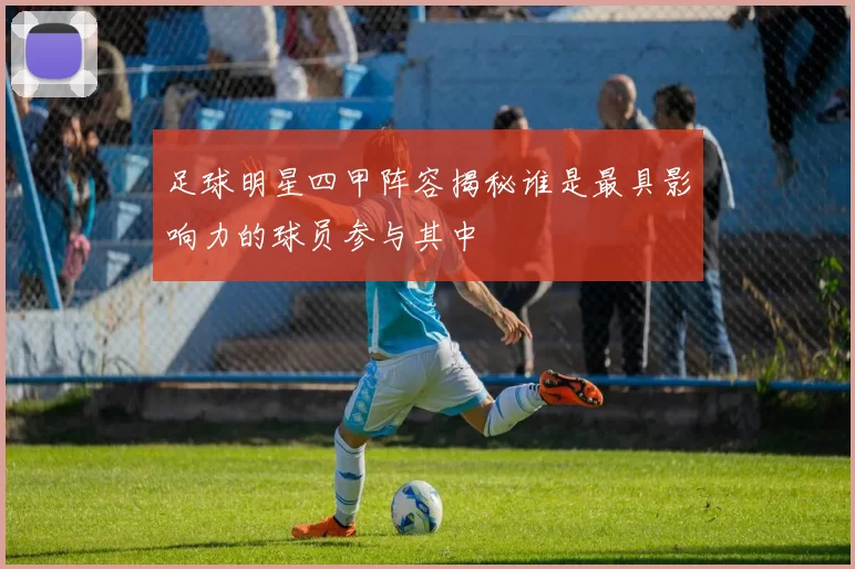 足球明星四甲阵容揭秘谁是最具影响力的球员参与其中