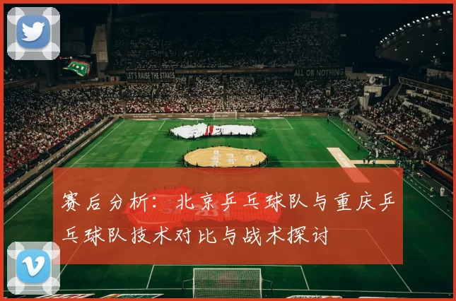 赛后分析：北京乒乓球队与重庆乒乓球队技术对比与战术探讨